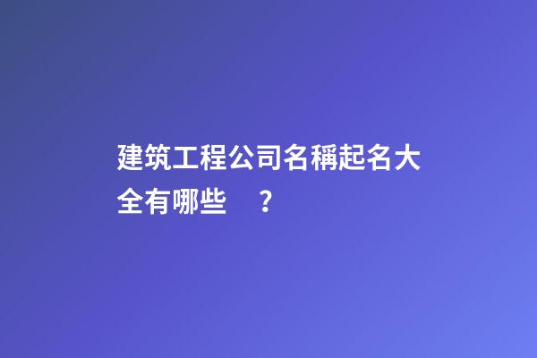 建筑工程公司名稱起名大全有哪些？-第1張-公司起名-玄機派